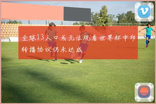 全球13人口或无法观看世界杯中印转播协议仍未达成
