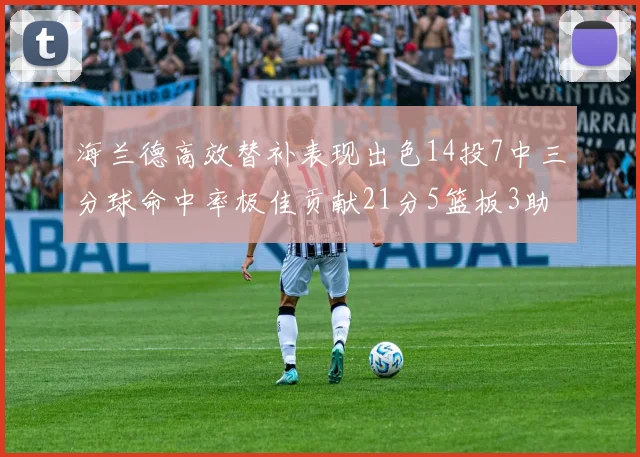 海兰德高效替补表现出色14投7中三分球命中率极佳贡献21分5篮板3助攻2抢断