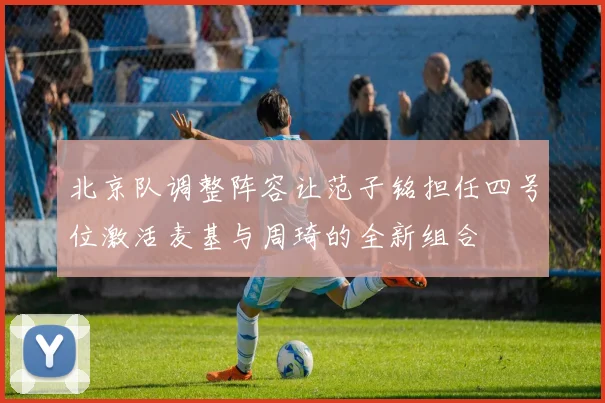 北京队调整阵容让范子铭担任四号位激活麦基与周琦的全新组合