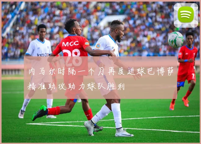 内马尔时隔一个月再度进球巴博萨精准助攻助力球队胜利