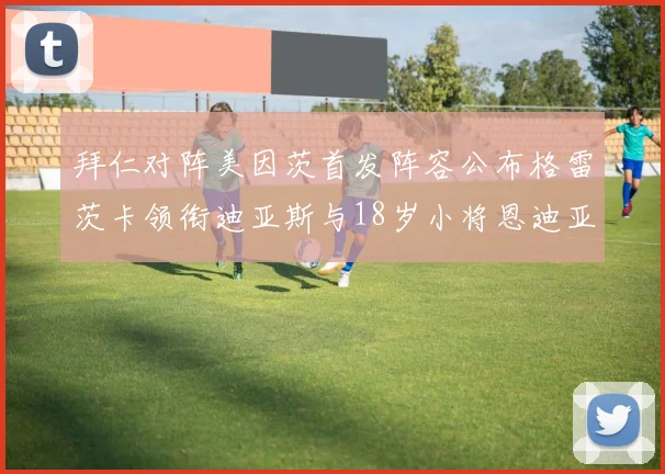 拜仁对阵美因茨首发阵容公布格雷茨卡领衔迪亚斯与18岁小将恩迪亚耶出战