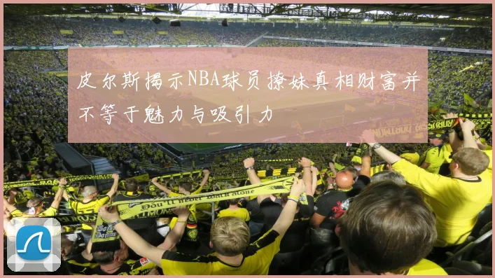 皮尔斯揭示NBA球员撩妹真相财富并不等于魅力与吸引力