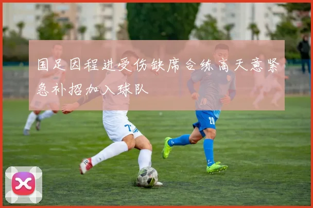 国足因程进受伤缺席合练高天意紧急补招加入球队