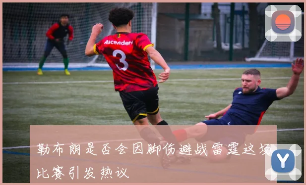 勒布朗是否会因脚伤避战雷霆这场比赛引发热议