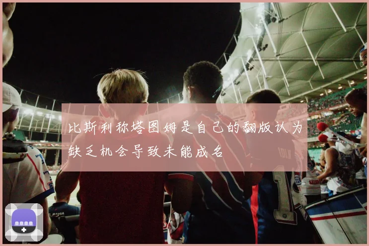 比斯利称塔图姆是自己的翻版认为缺乏机会导致未能成名