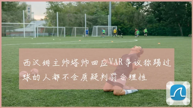 西汉姆主帅塔帅回应VAR争议称踢过球的人都不会质疑判罚合理性