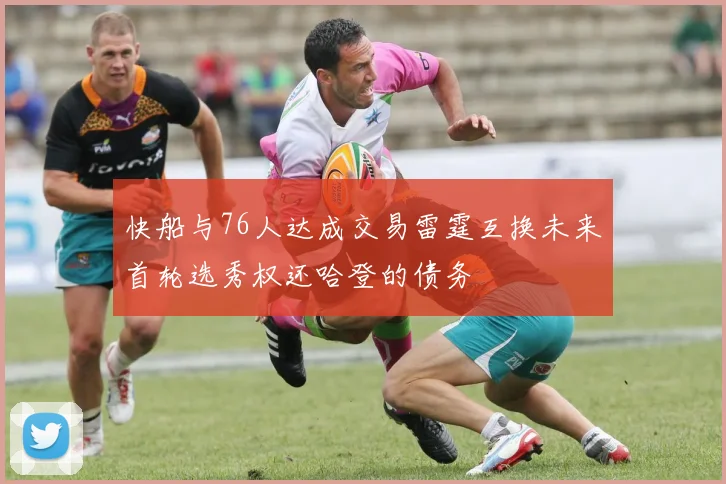 快船与76人达成交易雷霆互换未来首轮选秀权还哈登的债务