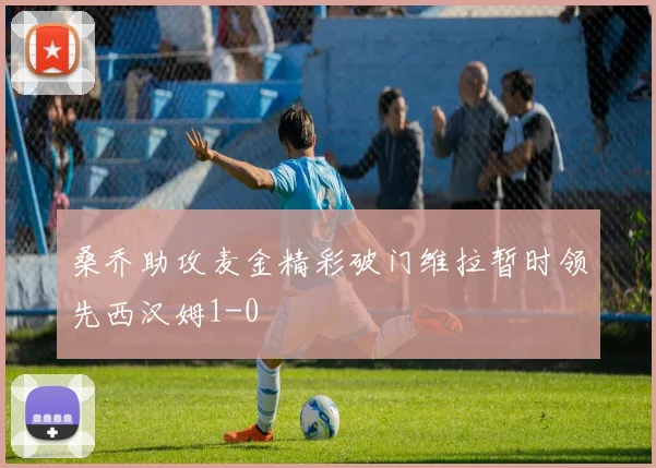 桑乔助攻麦金精彩破门维拉暂时领先西汉姆1-0