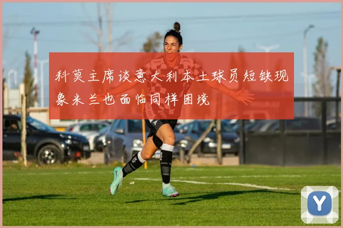 科莫主席谈意大利本土球员短缺现象米兰也面临同样困境
