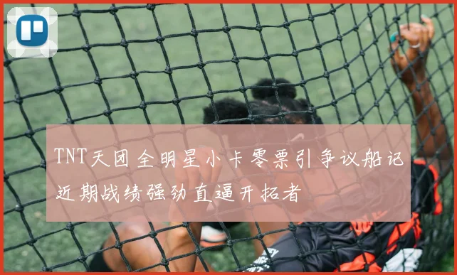 TNT天团全明星小卡零票引争议船记近期战绩强劲直逼开拓者
