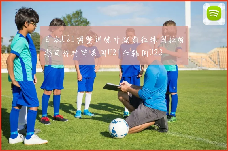 日本U21调整训练计划前往韩国拉练期间将对阵美国U21和韩国U23