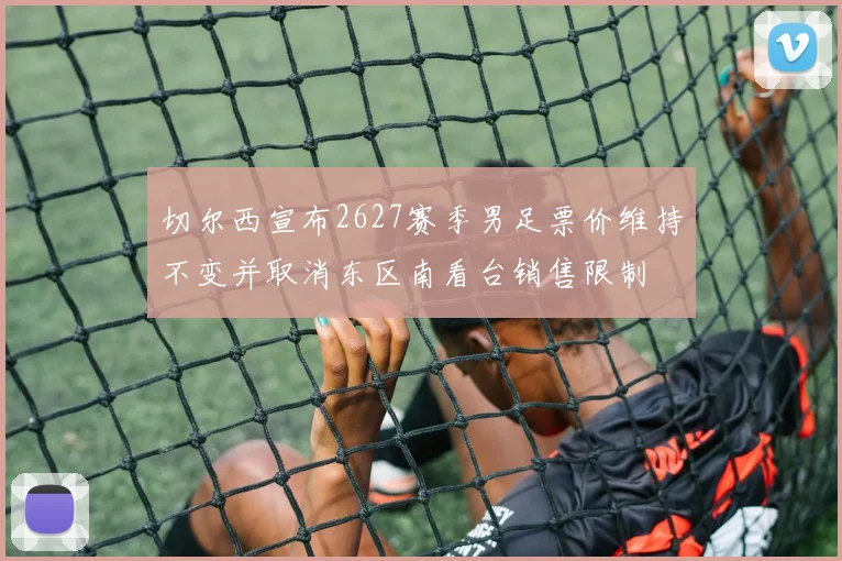 切尔西宣布2627赛季男足票价维持不变并取消东区南看台销售限制