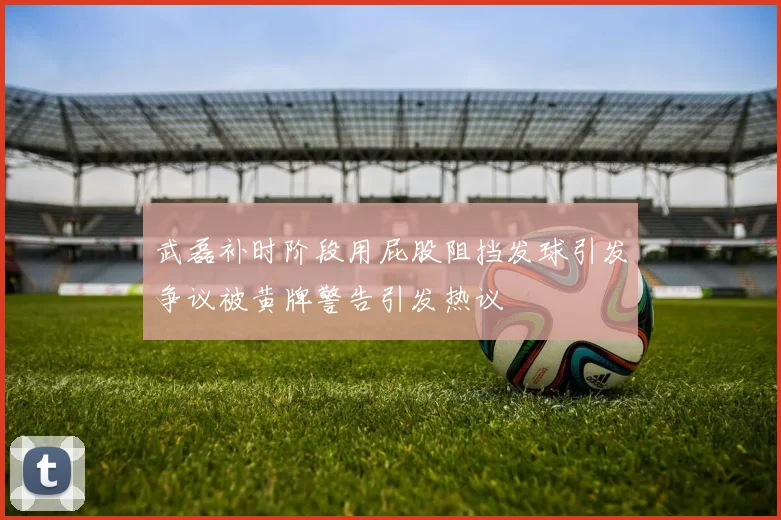 武磊补时阶段用屁股阻挡发球引发争议被黄牌警告引发热议