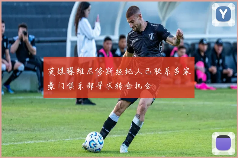 英媒曝维尼修斯经纪人已联系多家豪门俱乐部寻求转会机会