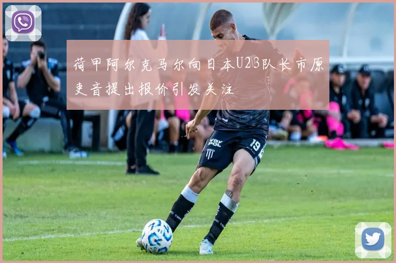 荷甲阿尔克马尔向日本U23队长市原吏音提出报价引发关注
