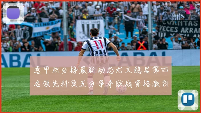 意甲积分榜最新动态尤文稳居第四名领先科莫五分争夺欧战资格激烈