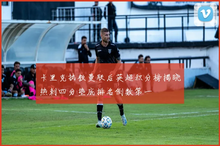 卡里克执教曼联后英超积分榜揭晓热刺四分垫底排名倒数第一