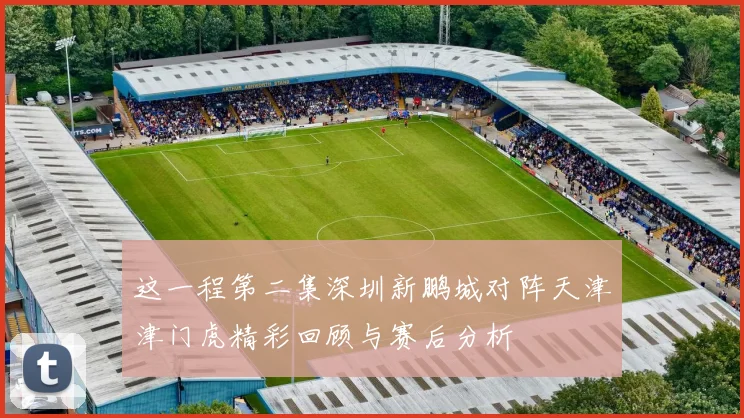 这一程第二集深圳新鹏城对阵天津津门虎精彩回顾与赛后分析