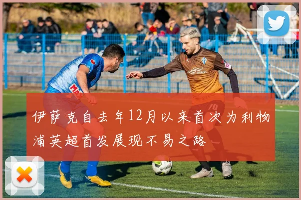 伊萨克自去年12月以来首次为利物浦英超首发展现不易之路
