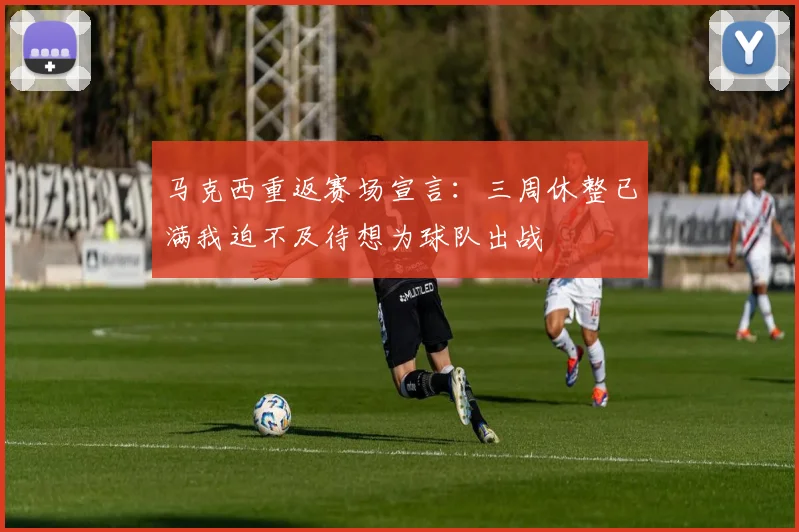 马克西重返赛场宣言：三周休整已满我迫不及待想为球队出战