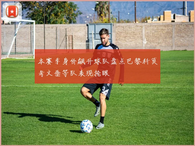 本赛季身价飙升球队盘点巴黎科莫考文垂等队表现抢眼