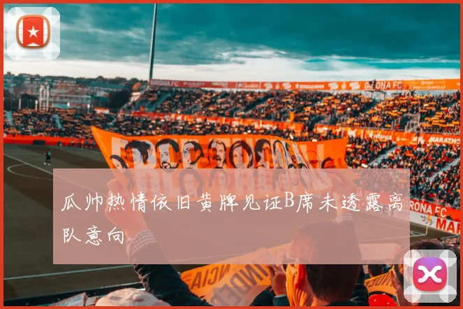 瓜帅热情依旧黄牌见证B席未透露离队意向