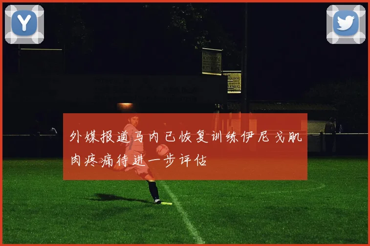 外媒报道马内已恢复训练伊尼戈肌肉疼痛待进一步评估