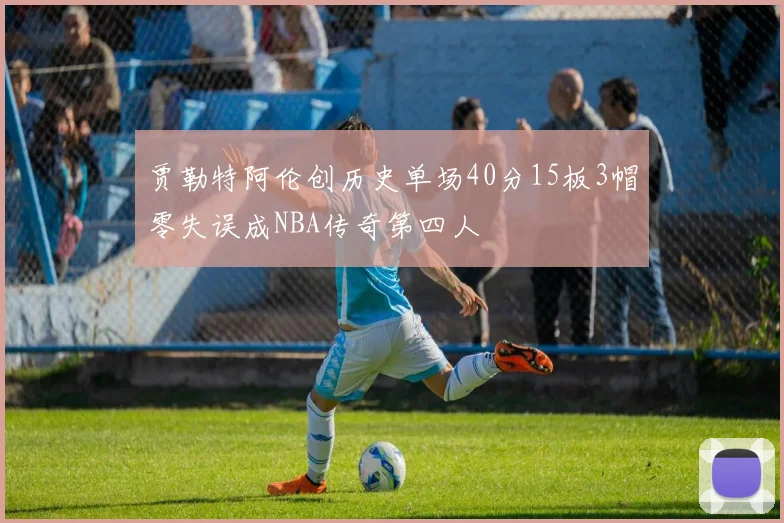 贾勒特阿伦创历史单场40分15板3帽零失误成NBA传奇第四人