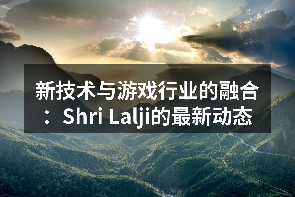 新技术与游戏行业的融合:Shri Lal