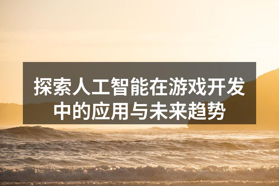 探索人工智能在游戏开发中的应用与未来趋势