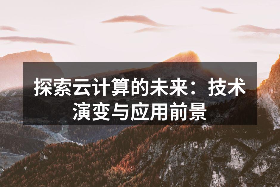 探索云计算的未来:技术演变与应用前景