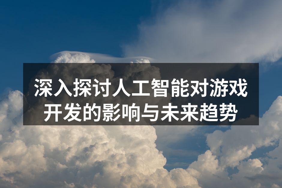 深入探讨人工智能对游戏开发的影响与未来趋