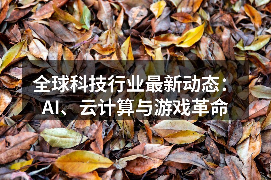 全球科技行业最新动态:AI、云计算与游戏